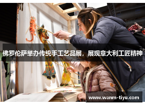 佛罗伦萨举办传统手工艺品展，展现意大利工匠精神