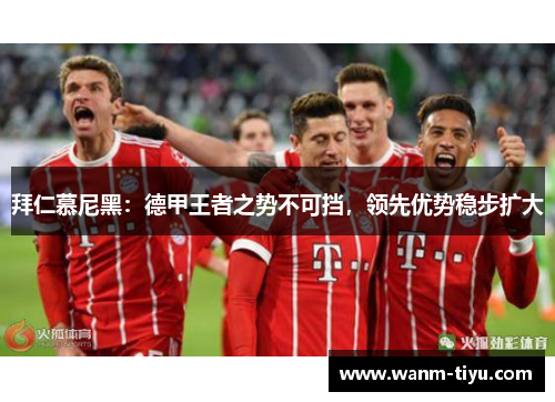 拜仁慕尼黑：德甲王者之势不可挡，领先优势稳步扩大