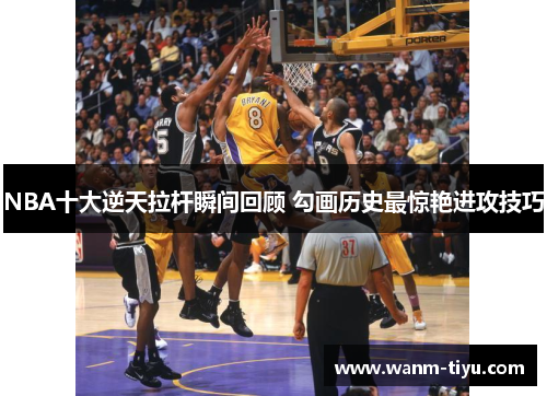 NBA十大逆天拉杆瞬间回顾 勾画历史最惊艳进攻技巧