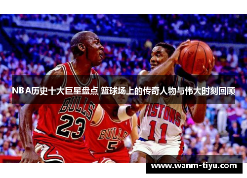 NBA历史十大巨星盘点 篮球场上的传奇人物与伟大时刻回顾
