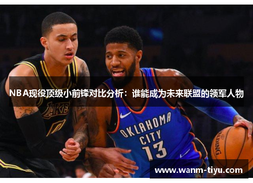 NBA现役顶级小前锋对比分析：谁能成为未来联盟的领军人物
