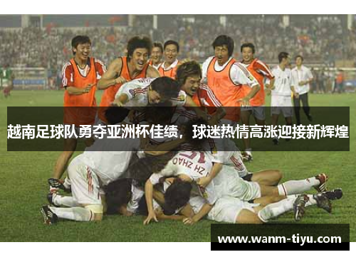 越南足球队勇夺亚洲杯佳绩，球迷热情高涨迎接新辉煌