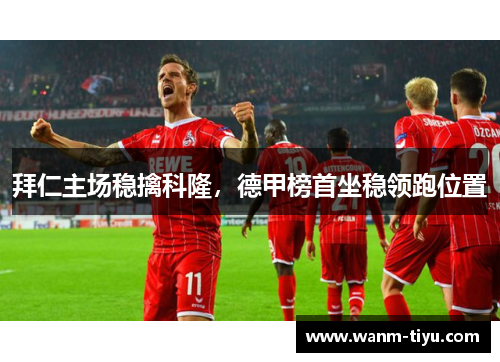 拜仁主场稳擒科隆，德甲榜首坐稳领跑位置