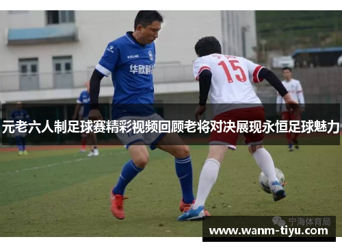 元老六人制足球赛精彩视频回顾老将对决展现永恒足球魅力