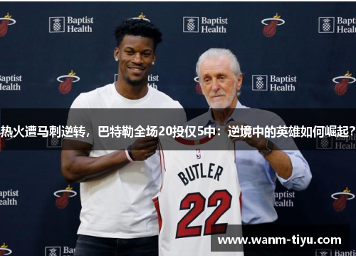 热火遭马刺逆转，巴特勒全场20投仅5中：逆境中的英雄如何崛起？