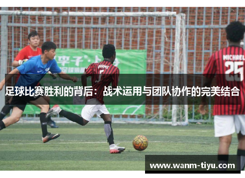 足球比赛胜利的背后：战术运用与团队协作的完美结合