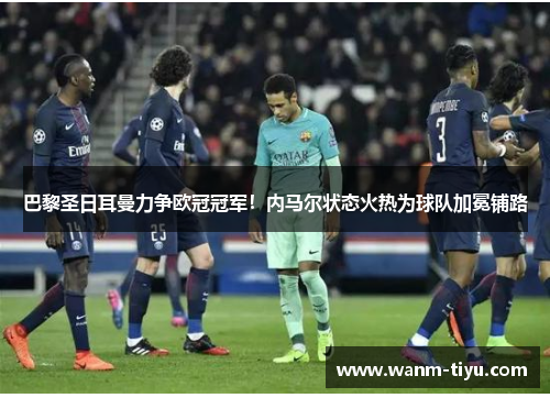 巴黎圣日耳曼力争欧冠冠军！内马尔状态火热为球队加冕铺路