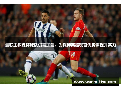曼联主教练称球队仍需加强，为保持英超榜首优势需提升实力