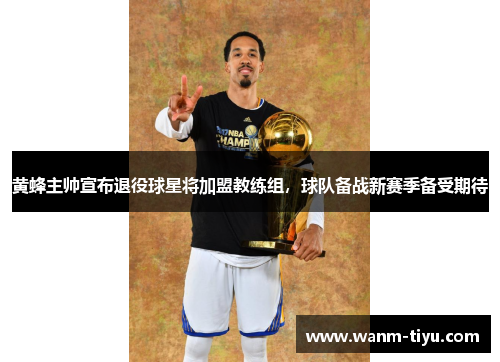 黄蜂主帅宣布退役球星将加盟教练组，球队备战新赛季备受期待