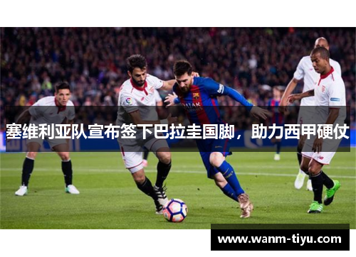 塞维利亚队宣布签下巴拉圭国脚，助力西甲硬仗