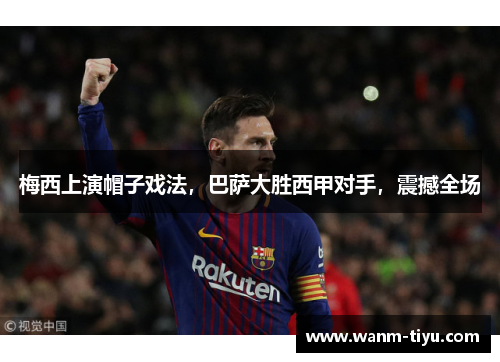梅西上演帽子戏法，巴萨大胜西甲对手，震撼全场