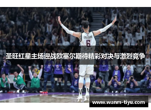 圣旺红星主场迎战欧塞尔期待精彩对决与激烈竞争