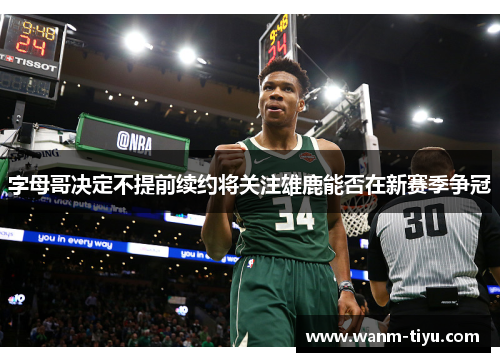 字母哥决定不提前续约将关注雄鹿能否在新赛季争冠