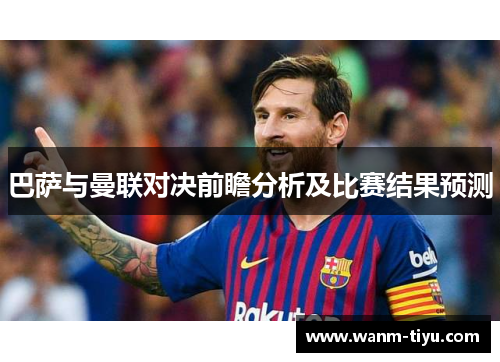 巴萨与曼联对决前瞻分析及比赛结果预测