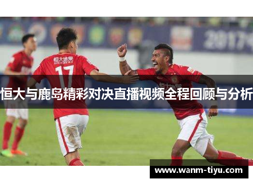 恒大与鹿岛精彩对决直播视频全程回顾与分析