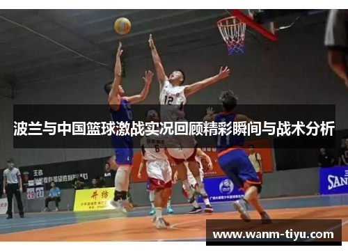 波兰与中国篮球激战实况回顾精彩瞬间与战术分析
