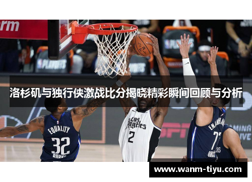 洛杉矶与独行侠激战比分揭晓精彩瞬间回顾与分析