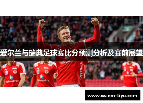 爱尔兰与瑞典足球赛比分预测分析及赛前展望