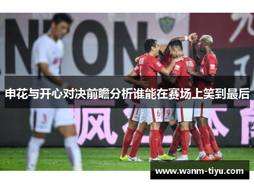 申花与开心对决前瞻分析谁能在赛场上笑到最后