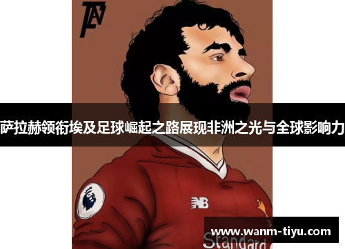 萨拉赫领衔埃及足球崛起之路展现非洲之光与全球影响力