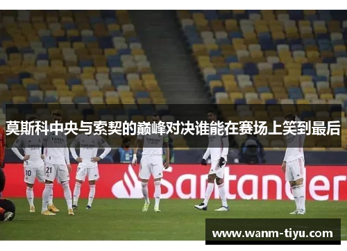 莫斯科中央与索契的巅峰对决谁能在赛场上笑到最后