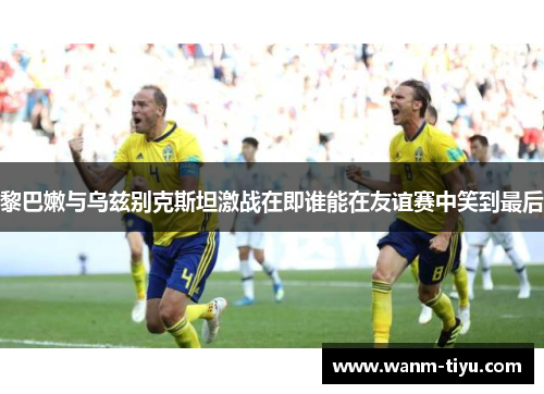 黎巴嫩与乌兹别克斯坦激战在即谁能在友谊赛中笑到最后