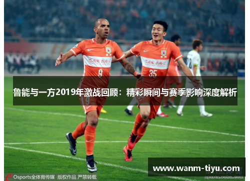 鲁能与一方2019年激战回顾：精彩瞬间与赛季影响深度解析